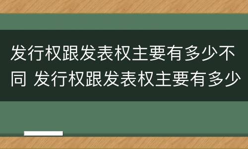 发行权跟发表权主要有多少不同 发行权跟发表权主要有多少不同的权利