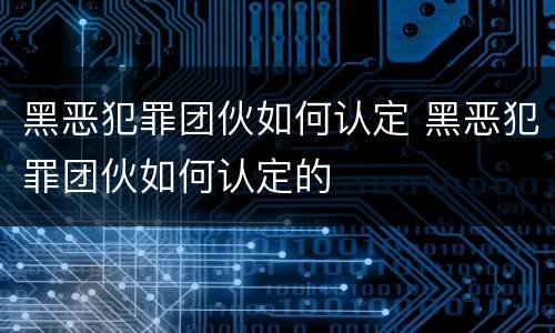 黑恶犯罪团伙如何认定 黑恶犯罪团伙如何认定的