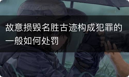 故意损毁名胜古迹构成犯罪的一般如何处罚