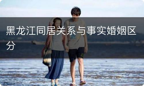 黑龙江同居关系与事实婚姻区分