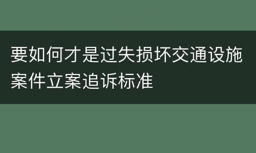 要如何才是过失损坏交通设施案件立案追诉标准