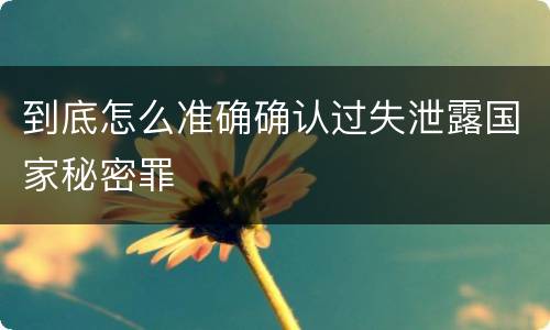 到底怎么准确确认过失泄露国家秘密罪
