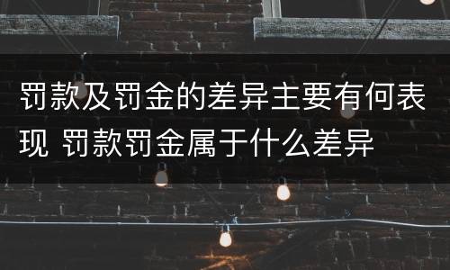 罚款及罚金的差异主要有何表现 罚款罚金属于什么差异