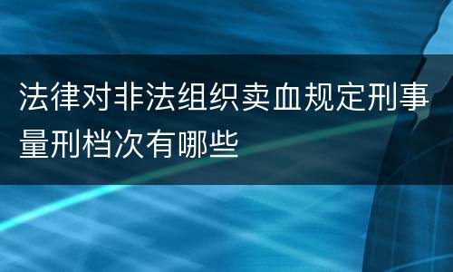 法律对非法组织卖血规定刑事量刑档次有哪些