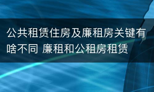 公共租赁住房及廉租房关键有啥不同 廉租和公租房租赁