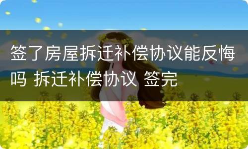 签了房屋拆迁补偿协议能反悔吗 拆迁补偿协议 签完