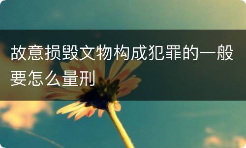 故意损毁文物构成犯罪的一般要怎么量刑