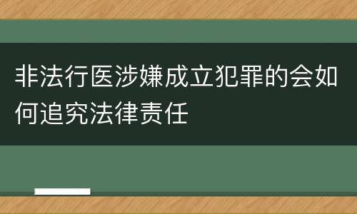 非法行医涉嫌成立犯罪的会如何追究法律责任