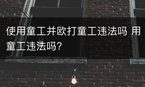 使用童工并欧打童工违法吗 用童工违法吗?