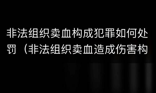 非法组织卖血构成犯罪如何处罚（非法组织卖血造成伤害构成什么罪）