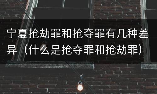 宁夏抢劫罪和抢夺罪有几种差异（什么是抢夺罪和抢劫罪）