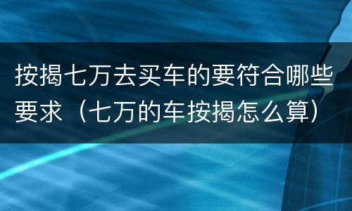 按揭七万去买车的要符合哪些要求（七万的车按揭怎么算）