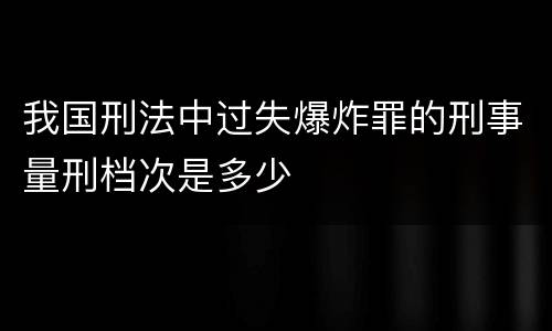 我国刑法中过失爆炸罪的刑事量刑档次是多少