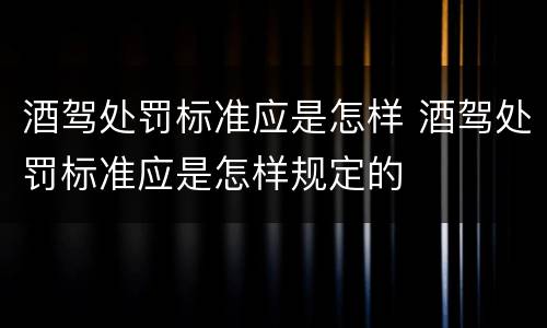酒驾处罚标准应是怎样 酒驾处罚标准应是怎样规定的