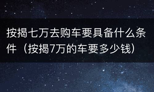 按揭七万去购车要具备什么条件（按揭7万的车要多少钱）
