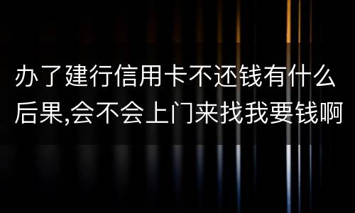 办了建行信用卡不还钱有什么后果,会不会上门来找我要钱啊