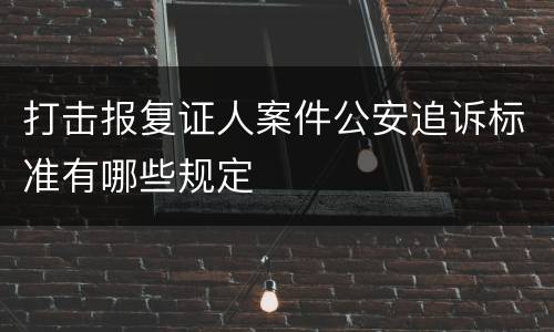 打击报复证人案件公安追诉标准有哪些规定
