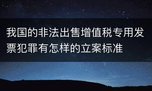 我国的非法出售增值税专用发票犯罪有怎样的立案标准