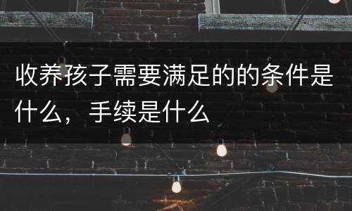 收养孩子需要满足的的条件是什么，手续是什么