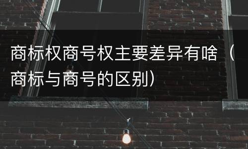 商标权商号权主要差异有啥（商标与商号的区别）