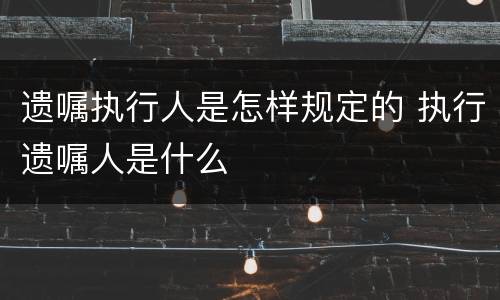 遗嘱执行人是怎样规定的 执行遗嘱人是什么