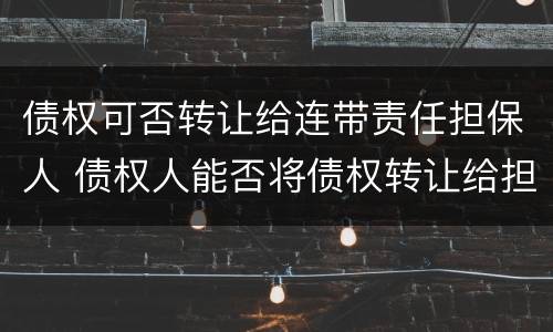 债权可否转让给连带责任担保人 债权人能否将债权转让给担保人