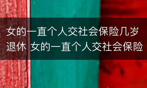 女的一直个人交社会保险几岁退休 女的一直个人交社会保险几岁退休呢