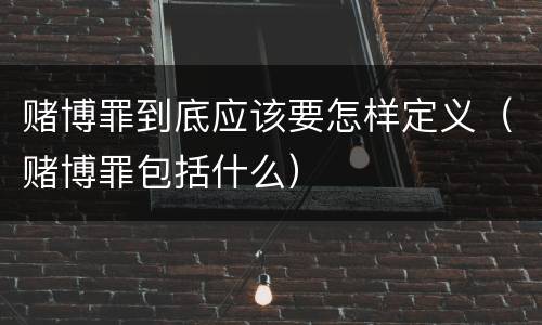 赌博罪到底应该要怎样定义（赌博罪包括什么）