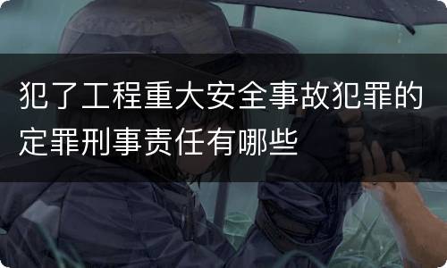 犯了工程重大安全事故犯罪的定罪刑事责任有哪些