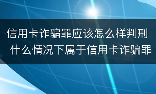 信用卡诈骗罪应该怎么样判刑 什么情况下属于信用卡诈骗罪