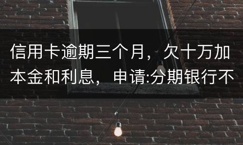 信用卡逾期三个月，欠十万加本金和利息，申请:分期银行不协商