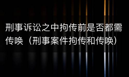刑事诉讼之中拘传前是否都需传唤（刑事案件拘传和传唤）