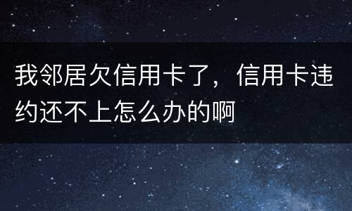 我邻居欠信用卡了，信用卡违约还不上怎么办的啊