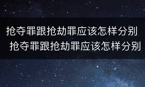 抢夺罪跟抢劫罪应该怎样分别 抢夺罪跟抢劫罪应该怎样分别判刑