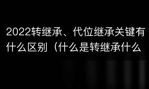 2022转继承、代位继承关键有什么区别（什么是转继承什么是代位继承）
