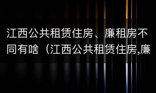 江西公共租赁住房、廉租房不同有啥（江西公共租赁住房,廉租房不同有啥区别）