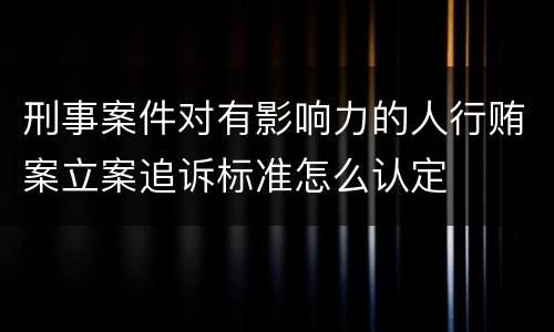 刑事案件对有影响力的人行贿案立案追诉标准怎么认定