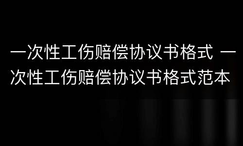 一次性工伤赔偿协议书格式 一次性工伤赔偿协议书格式范本