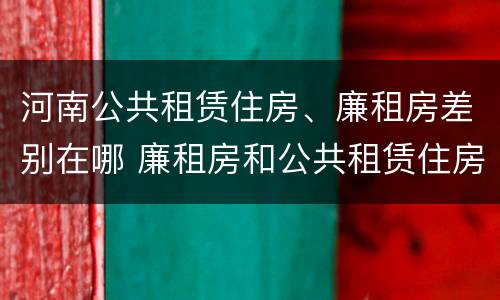 河南公共租赁住房、廉租房差别在哪 廉租房和公共租赁住房有什么区别