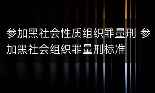 参加黑社会性质组织罪量刑 参加黑社会组织罪量刑标准