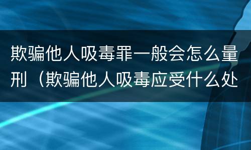 欺骗他人吸毒罪一般会怎么量刑（欺骗他人吸毒应受什么处罚）
