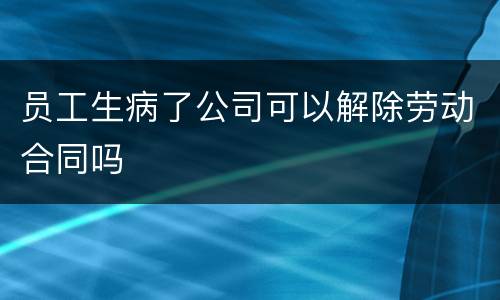 员工生病了公司可以解除劳动合同吗