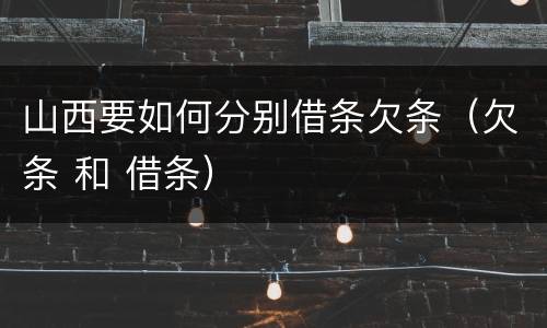 山西要如何分别借条欠条（欠条 和 借条）
