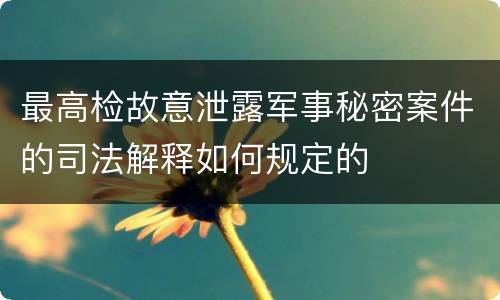 最高检故意泄露军事秘密案件的司法解释如何规定的