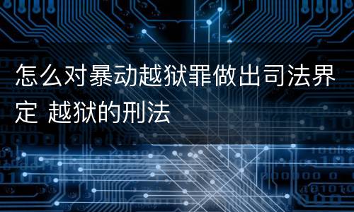 怎么对暴动越狱罪做出司法界定 越狱的刑法
