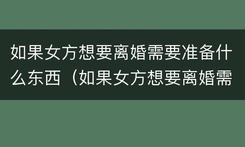 如果女方想要离婚需要准备什么东西（如果女方想要离婚需要准备什么东西呢）