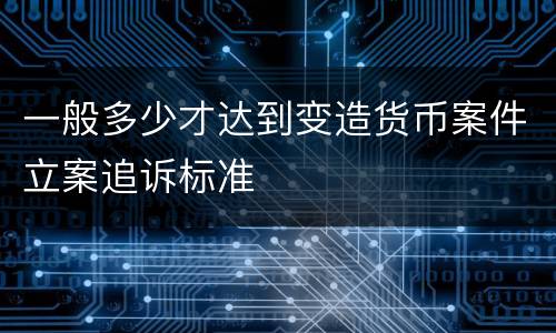 一般多少才达到变造货币案件立案追诉标准
