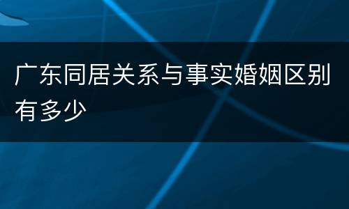 广东同居关系与事实婚姻区别有多少