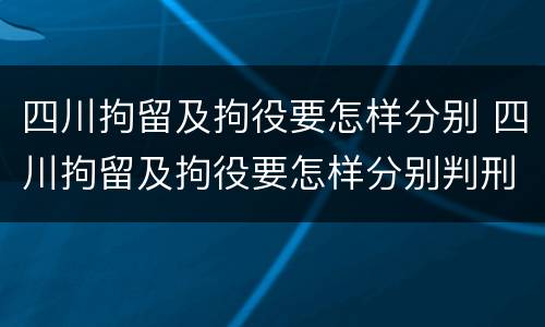 四川拘留及拘役要怎样分别 四川拘留及拘役要怎样分别判刑