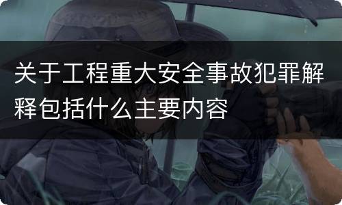 关于工程重大安全事故犯罪解释包括什么主要内容